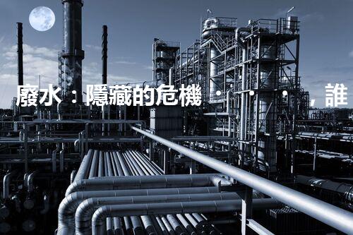 廢水：隱藏的危機，誰來守護我們的清潔水源？